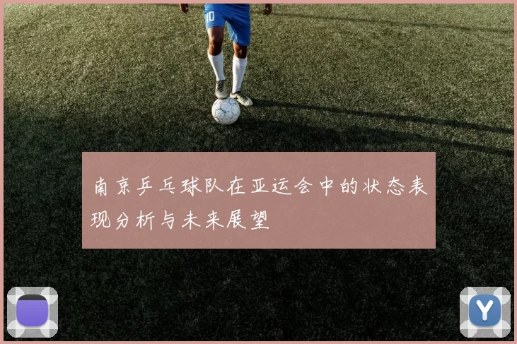 南京乒乓球队在亚运会中的状态表现分析与未来展望