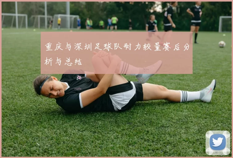 重庆与深圳足球队耐力较量赛后分析与总结