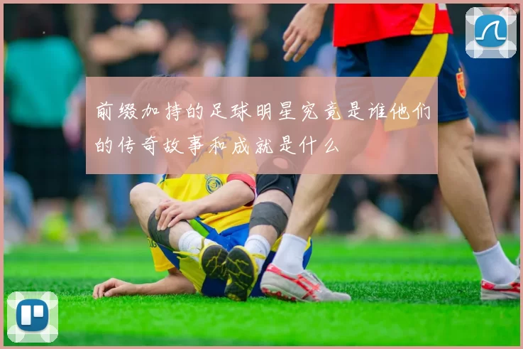 前缀加持的足球明星究竟是谁他们的传奇故事和成就是什么