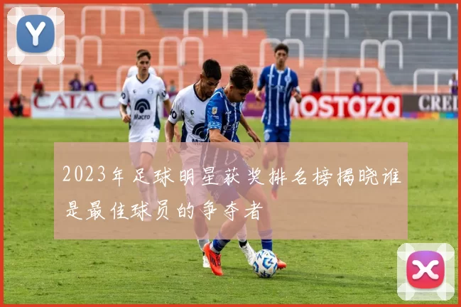 2023年足球明星获奖排名榜揭晓谁是最佳球员的争夺者