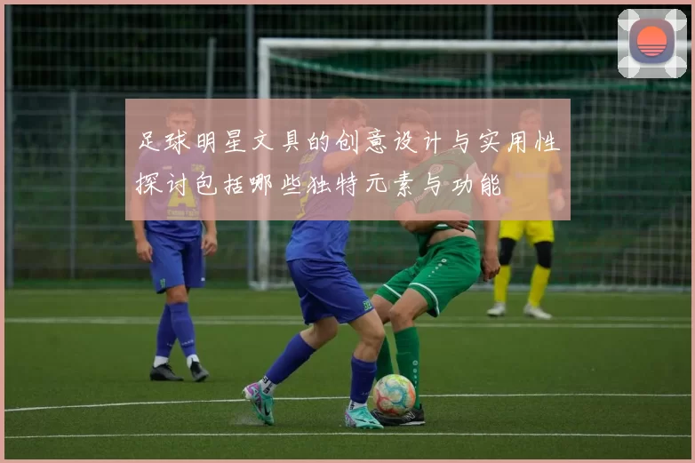 足球明星文具的创意设计与实用性探讨包括哪些独特元素与功能