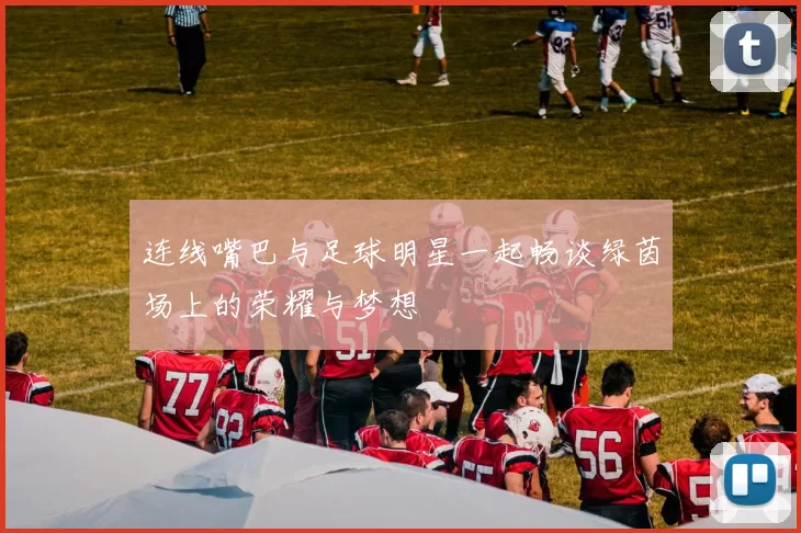 连线嘴巴与足球明星一起畅谈绿茵场上的荣耀与梦想