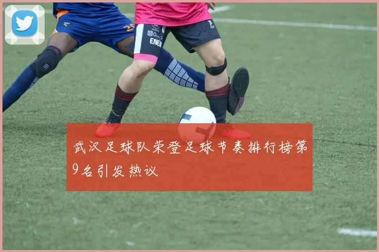 武汉足球队荣登足球节奏排行榜第9名引发热议