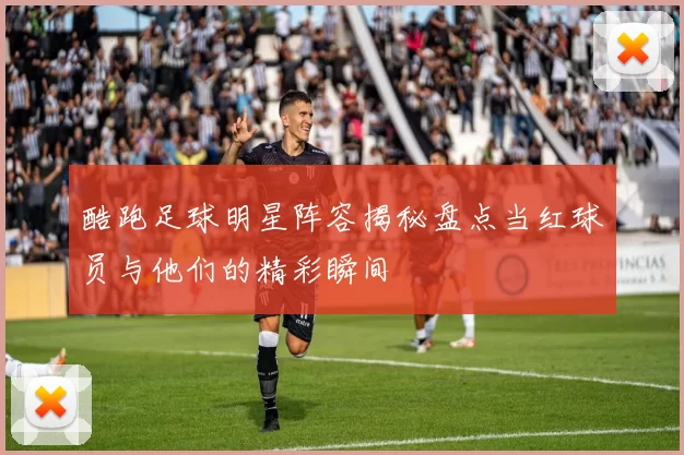 酷跑足球明星阵容揭秘盘点当红球员与他们的精彩瞬间