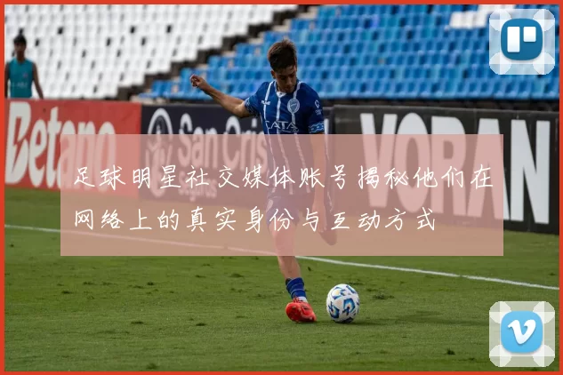 足球明星社交媒体账号揭秘他们在网络上的真实身份与互动方式