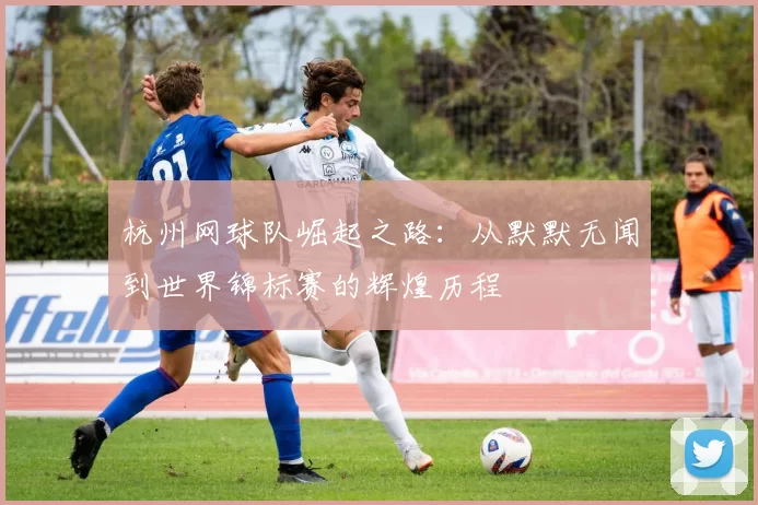 杭州网球队崛起之路：从默默无闻到世界锦标赛的辉煌历程