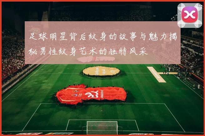 足球明星背后纹身的故事与魅力揭秘男性纹身艺术的独特风采