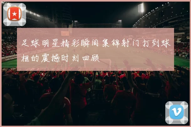 足球明星精彩瞬间集锦射门打到球框的震撼时刻回顾