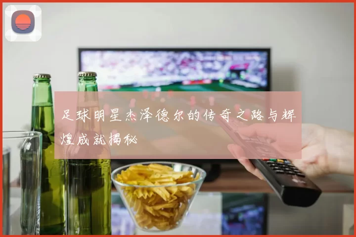 足球明星杰泽德尔的传奇之路与辉煌成就揭秘