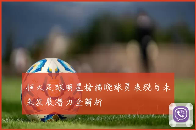 恒大足球明星榜揭晓球员表现与未来发展潜力全解析