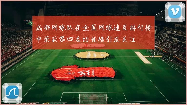 成都网球队在全国网球速度排行榜中荣获第四名的佳绩引发关注