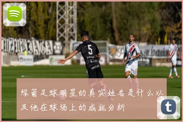 绿箭足球明星的真实姓名是什么以及他在球场上的成就分析
