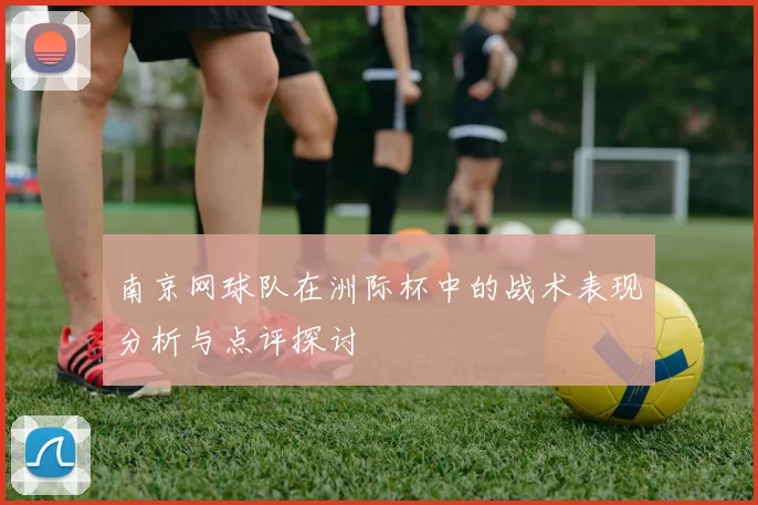 南京网球队在洲际杯中的战术表现分析与点评探讨