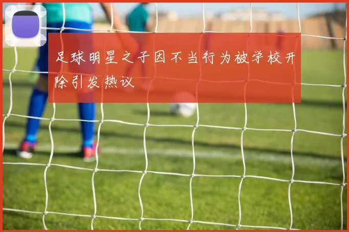 足球明星之子因不当行为被学校开除引发热议