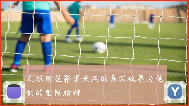 足球明星罹患疾病的真实故事与他们的坚韧精神
