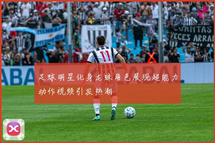 足球明星化身龙珠角色展现超能力动作视频引发热潮