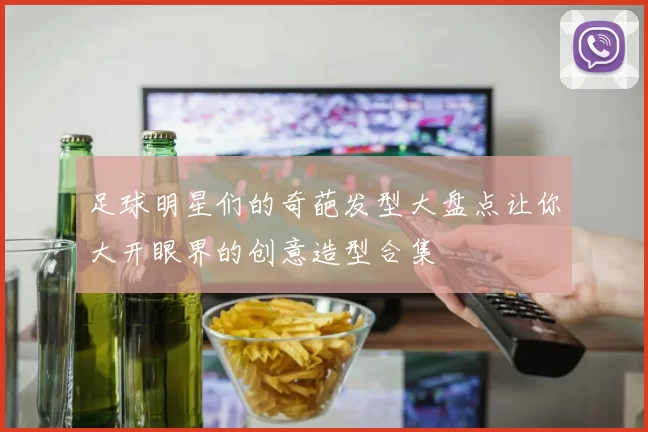 足球明星们的奇葩发型大盘点让你大开眼界的创意造型合集