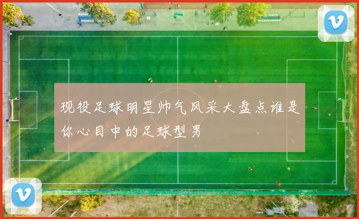 现役足球明星帅气风采大盘点谁是你心目中的足球型男
