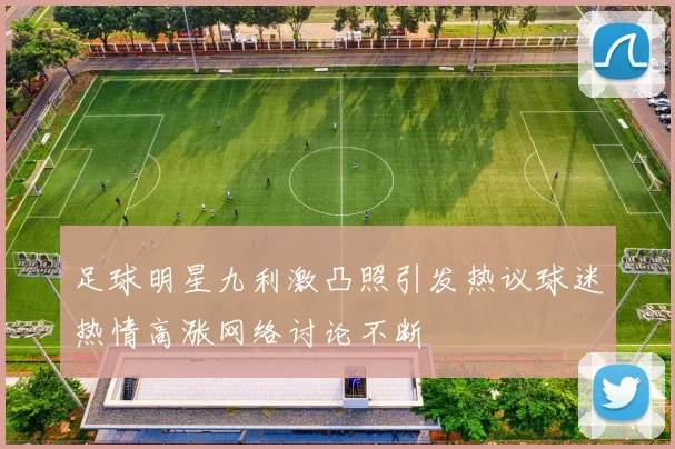 足球明星九利激凸照引发热议球迷热情高涨网络讨论不断