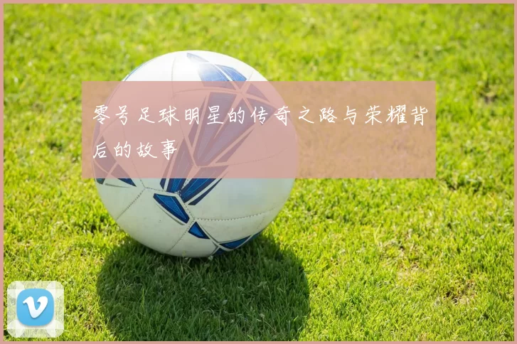 零号足球明星的传奇之路与荣耀背后的故事