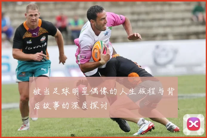 被当足球明星偶像的人生旅程与背后故事的深度探讨