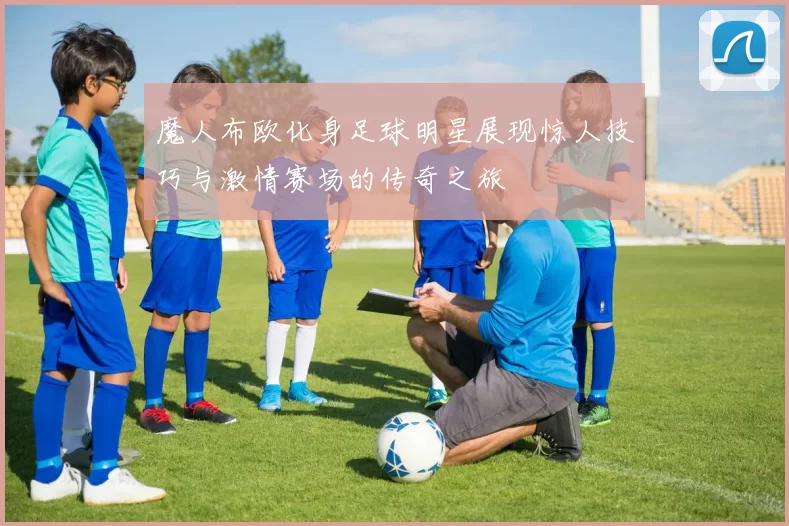 魔人布欧化身足球明星展现惊人技巧与激情赛场的传奇之旅