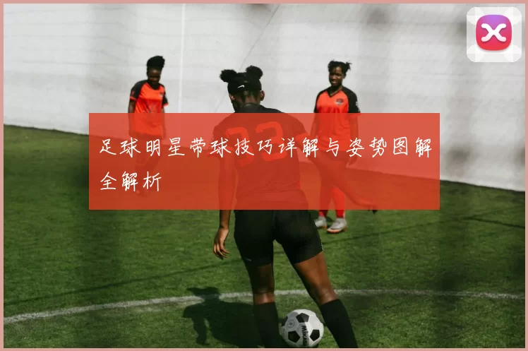 足球明星带球技巧详解与姿势图解全解析
