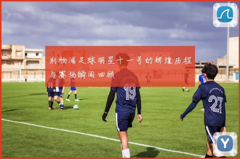 利物浦足球明星十一号的辉煌历程与赛场瞬间回顾