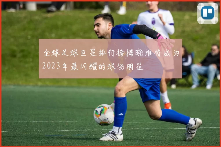 全球足球巨星排行榜揭晓谁将成为2023年最闪耀的球场明星