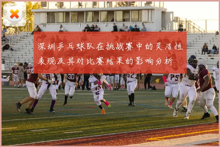 深圳乒乓球队在挑战赛中的灵活性表现及其对比赛结果的影响分析