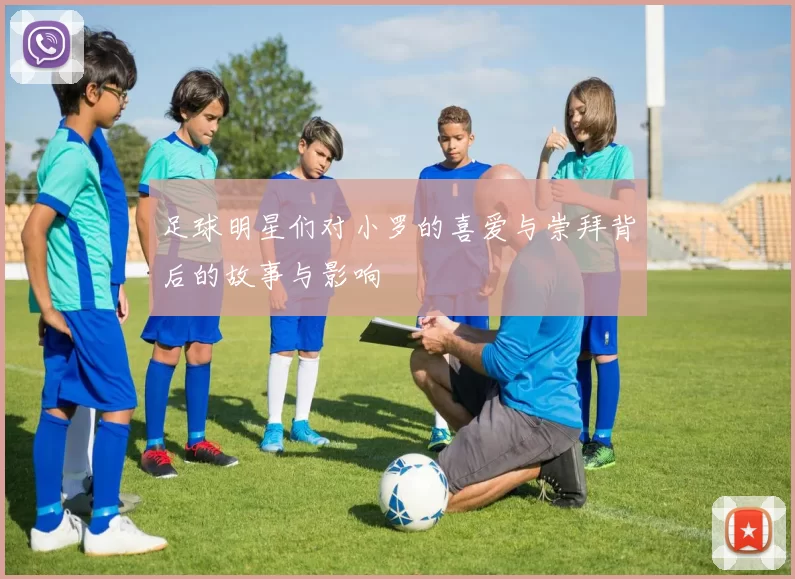 足球明星们对小罗的喜爱与崇拜背后的故事与影响