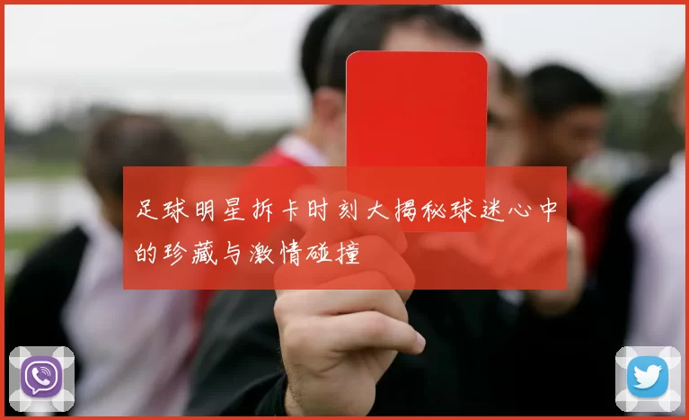 足球明星拆卡时刻大揭秘球迷心中的珍藏与激情碰撞