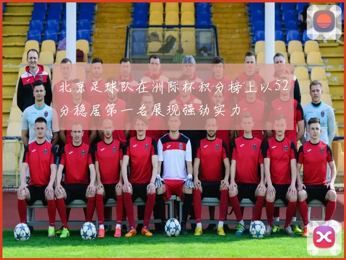 北京足球队在洲际杯积分榜上以52分稳居第一名展现强劲实力