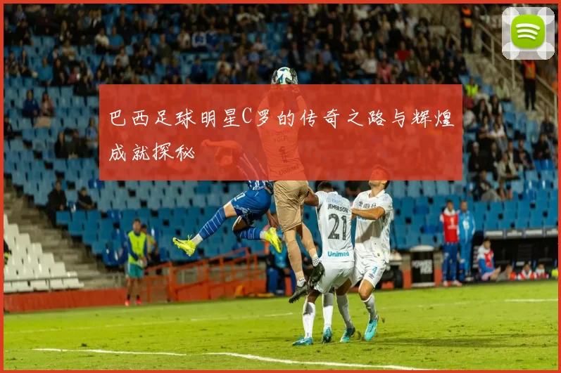 巴西足球明星C罗的传奇之路与辉煌成就探秘