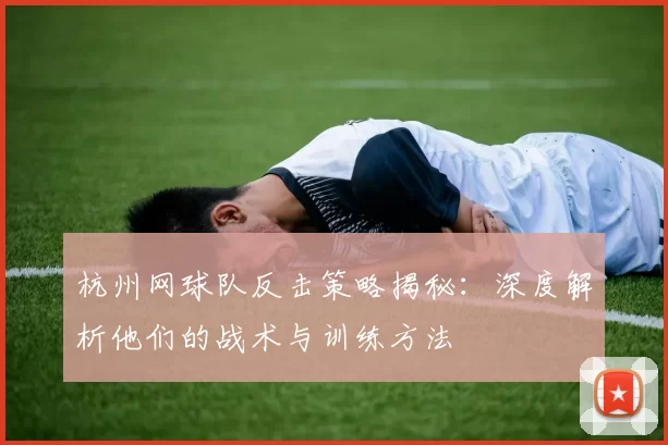 杭州网球队反击策略揭秘：深度解析他们的战术与训练方法