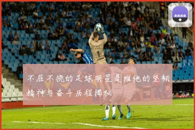 不屈不挠的足球明星是谁他的坚韧精神与奋斗历程揭秘