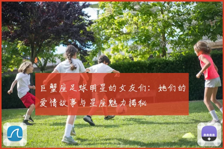 巨蟹座足球明星的女友们：她们的爱情故事与星座魅力揭秘