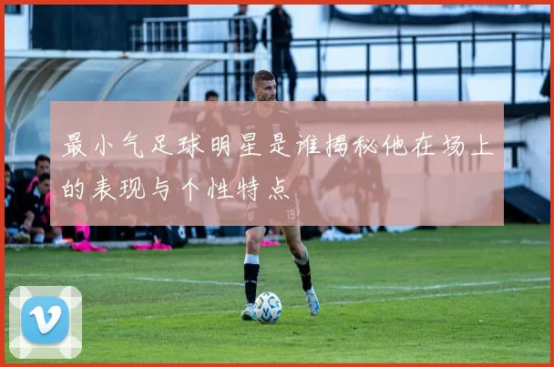 最小气足球明星是谁揭秘他在场上的表现与个性特点