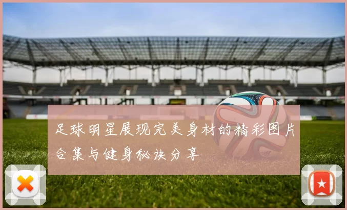 足球明星展现完美身材的精彩图片合集与健身秘诀分享