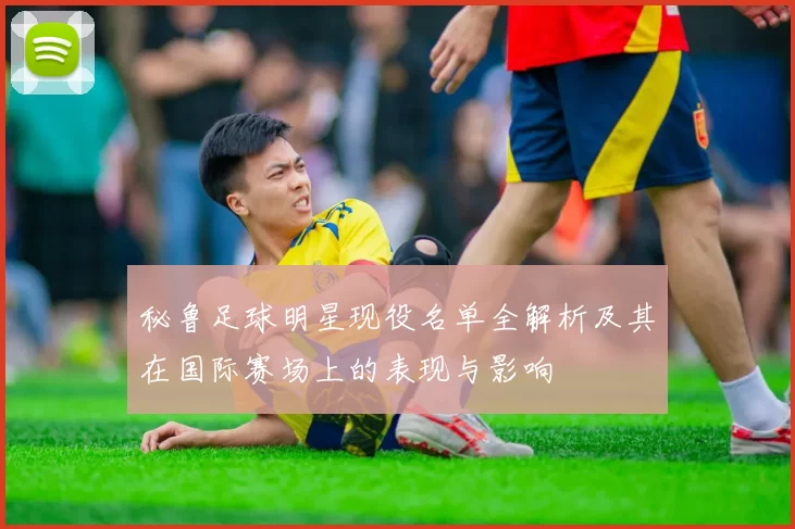 秘鲁足球明星现役名单全解析及其在国际赛场上的表现与影响