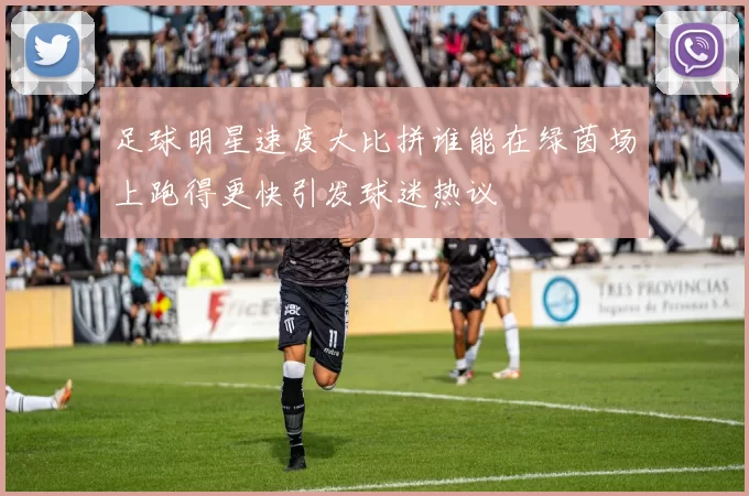 足球明星速度大比拼谁能在绿茵场上跑得更快引发球迷热议