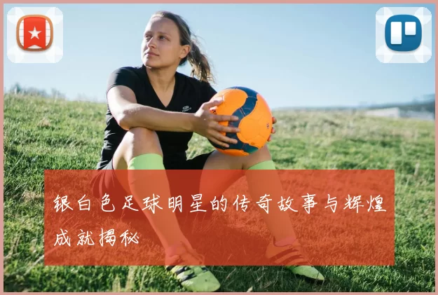 银白色足球明星的传奇故事与辉煌成就揭秘