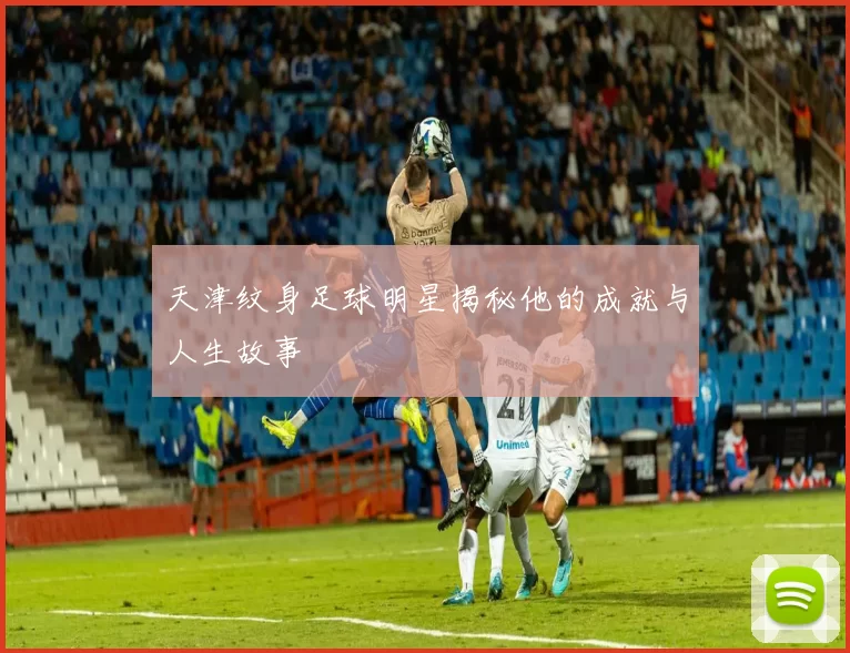天津纹身足球明星揭秘他的成就与人生故事