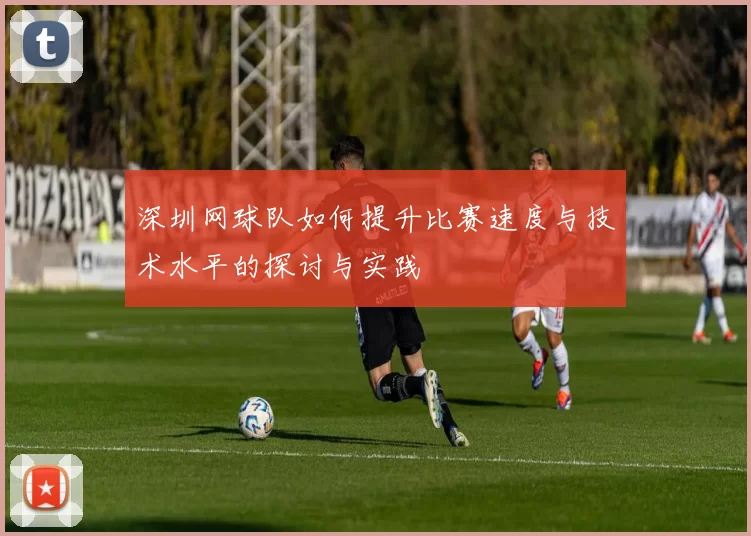 深圳网球队如何提升比赛速度与技术水平的探讨与实践