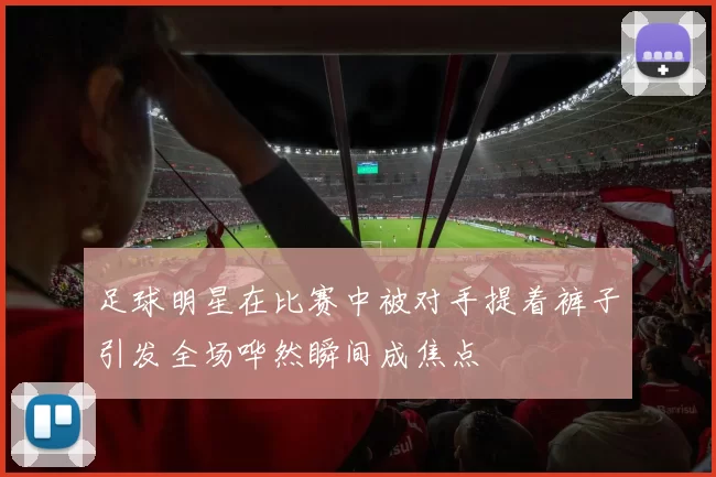 足球明星在比赛中被对手提着裤子引发全场哗然瞬间成焦点