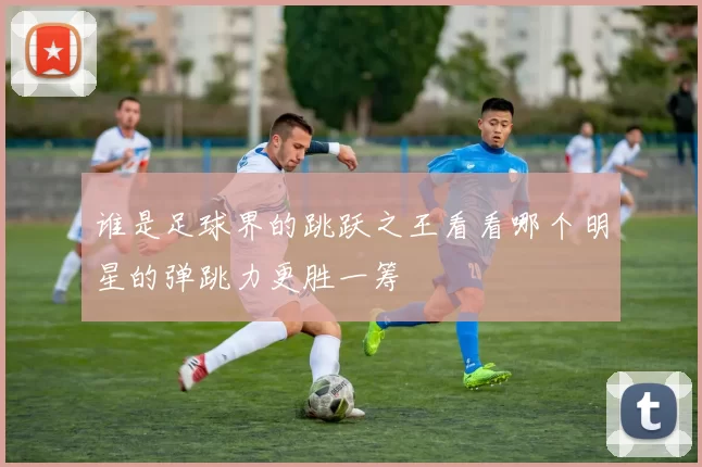 谁是足球界的跳跃之王看看哪个明星的弹跳力更胜一筹