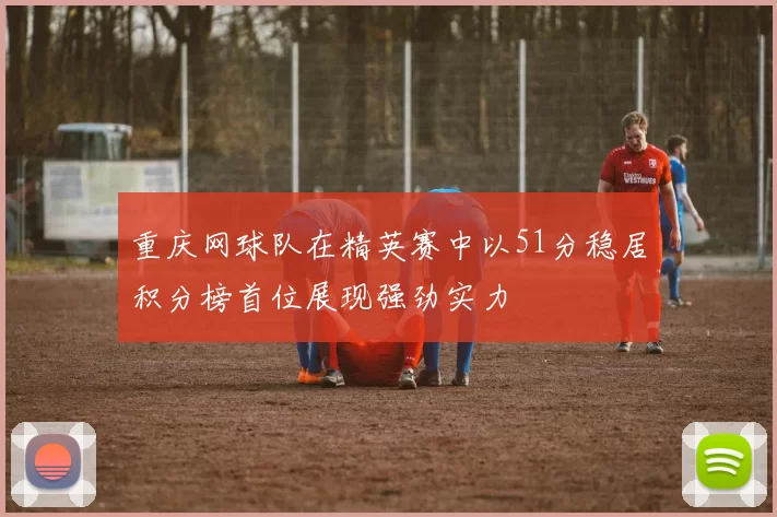 重庆网球队在精英赛中以51分稳居积分榜首位展现强劲实力