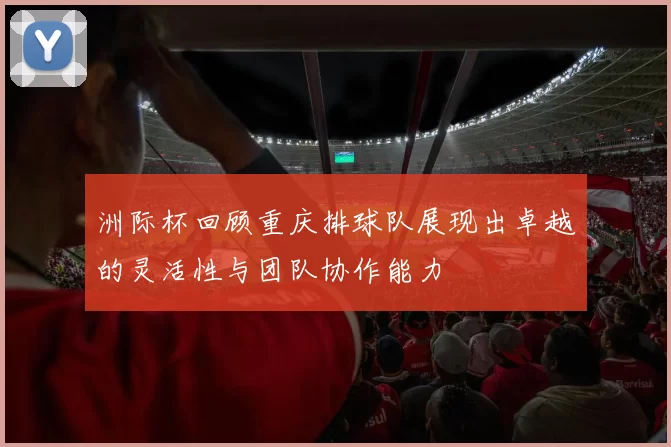 洲际杯回顾重庆排球队展现出卓越的灵活性与团队协作能力