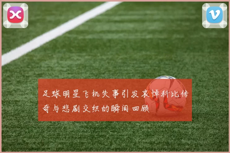 足球明星飞机失事引发哀悼科比传奇与悲剧交织的瞬间回顾
