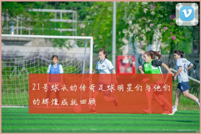 21号球衣的传奇足球明星们与他们的辉煌成就回顾